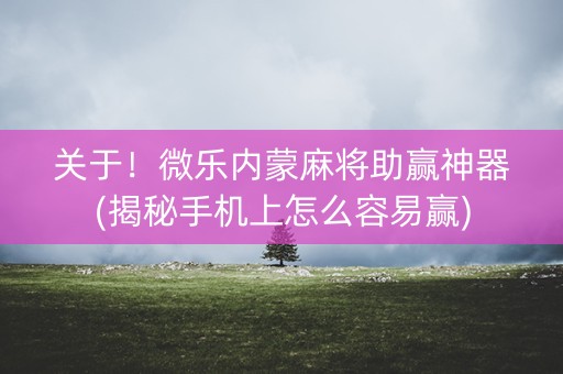 关于！微乐内蒙麻将助赢神器(揭秘手机上怎么容易赢)