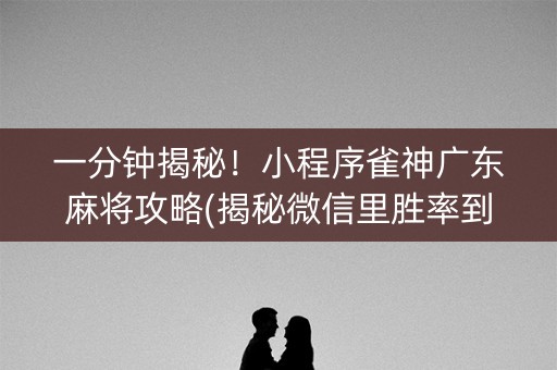 一分钟揭秘！小程序雀神广东麻将攻略(揭秘微信里胜率到哪调)