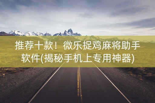 推荐十款！微乐捉鸡麻将助手软件(揭秘手机上专用神器)