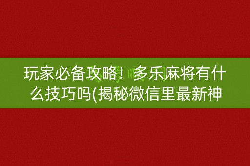 玩家必备攻略！多乐麻将有什么技巧吗(揭秘微信里最新神器下载)