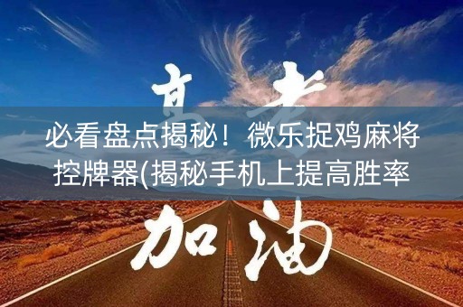 必看盘点揭秘！微乐捉鸡麻将控牌器(揭秘手机上提高胜率)
