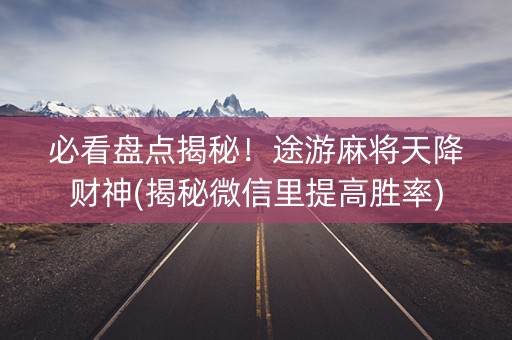 必看盘点揭秘！途游麻将天降财神(揭秘微信里提高胜率)