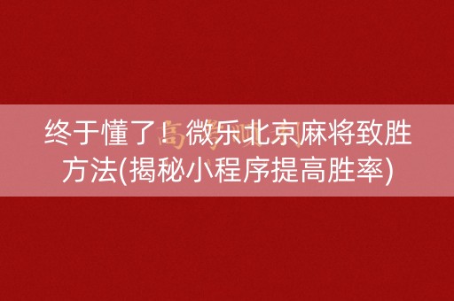 终于懂了！微乐北京麻将致胜方法(揭秘小程序提高胜率)