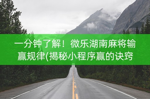一分钟了解！微乐湖南麻将输赢规律(揭秘小程序赢的诀窍)