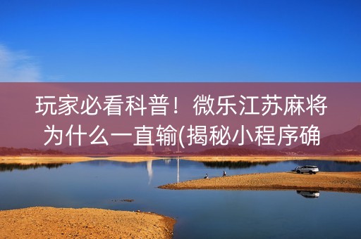 玩家必看科普！微乐江苏麻将为什么一直输(揭秘小程序确实有猫腻)
