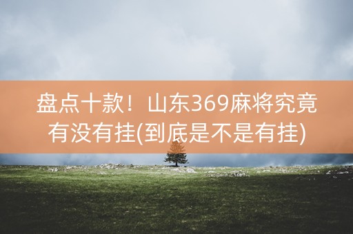 盘点十款！山东369麻将究竟有没有挂(到底是不是有挂)