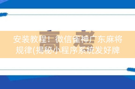 安装教程！微信雀神广东麻将规律(揭秘小程序系统发好牌)