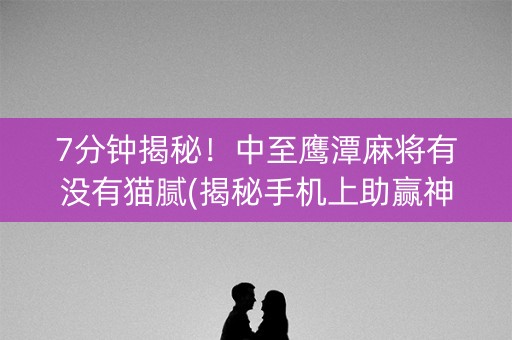 7分钟揭秘！中至鹰潭麻将有没有猫腻(揭秘手机上助赢神器)