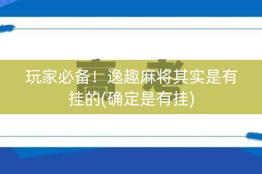 玩家必备！逸趣麻将其实是有挂的(确定是有挂)
