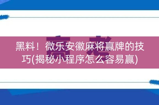 黑料！微乐安徽麻将赢牌的技巧(揭秘小程序怎么容易赢)