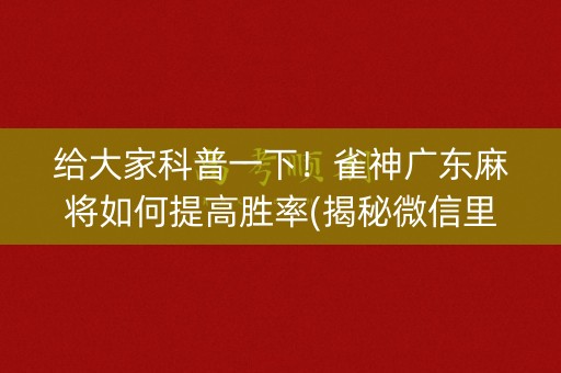 给大家科普一下！雀神广东麻将如何提高胜率(揭秘微信里提高胜率)