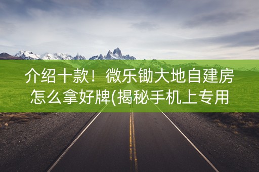 介绍十款！微乐锄大地自建房怎么拿好牌(揭秘手机上专用神器)