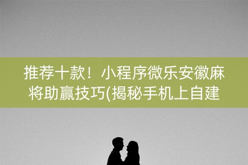 推荐十款！小程序微乐安徽麻将助赢技巧(揭秘手机上自建房怎么赢)