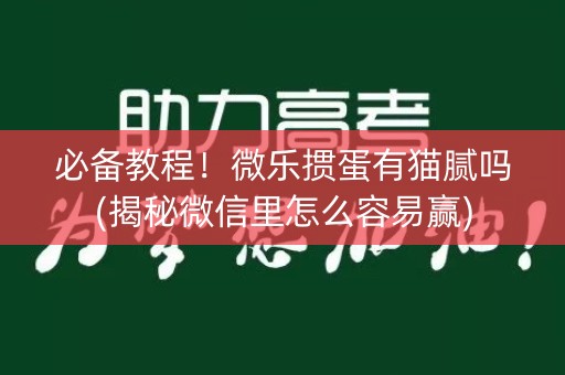 必备教程！微乐掼蛋有猫腻吗(揭秘微信里怎么容易赢)