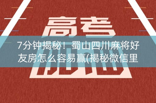 7分钟揭秘！蜀山四川麻将好友房怎么容易赢(揭秘微信里专用神器下载)