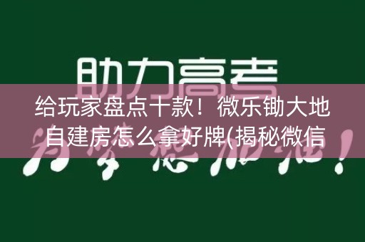 给玩家盘点十款！微乐锄大地自建房怎么拿好牌(揭秘微信里专用神器下载)