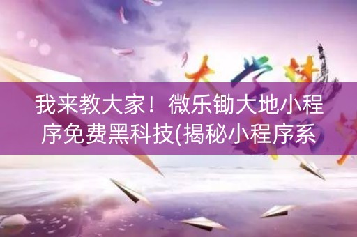 我来教大家！微乐锄大地小程序免费黑科技(揭秘小程序系统发好牌)