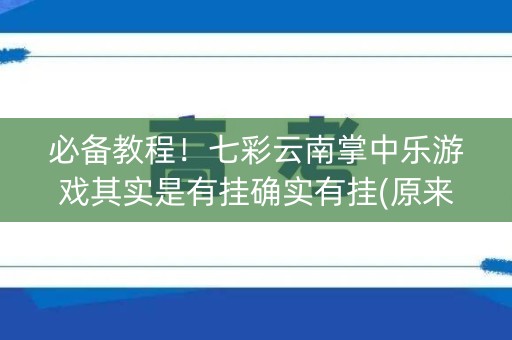 必备教程！七彩云南掌中乐游戏其实是有挂确实有挂(原来真的有挂)