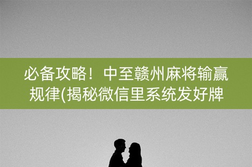 必备攻略！中至赣州麻将输赢规律(揭秘微信里系统发好牌)