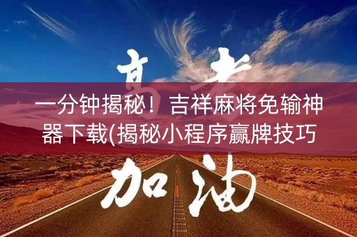 一分钟揭秘！吉祥麻将免输神器下载(揭秘小程序赢牌技巧)