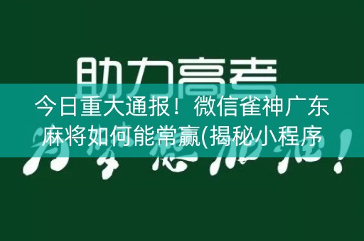 今日重大通报！微信雀神广东麻将如何能常赢(揭秘小程序专用神器下载)