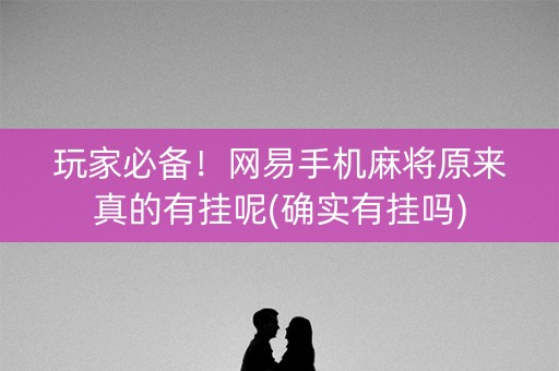 玩家必备！网易手机麻将原来真的有挂呢(确实有挂吗)