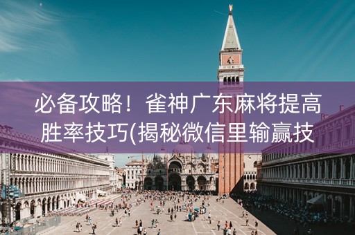 必备攻略！雀神广东麻将提高胜率技巧(揭秘微信里输赢技巧)