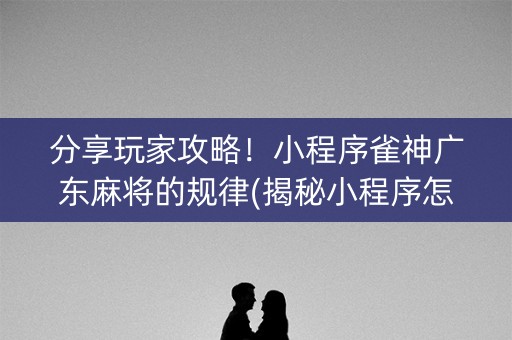 分享玩家攻略！小程序雀神广东麻将的规律(揭秘小程序怎么容易赢)