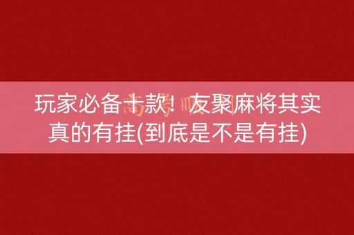 玩家必备十款！友聚麻将其实真的有挂(到底是不是有挂)
