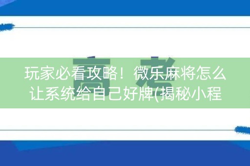 玩家必看攻略！微乐麻将怎么让系统给自己好牌(揭秘小程序赢的秘诀)