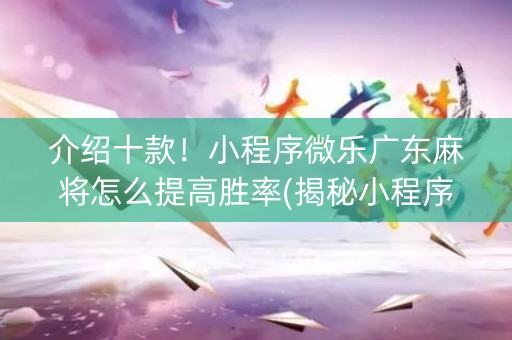 介绍十款！小程序微乐广东麻将怎么提高胜率(揭秘小程序输赢技巧)