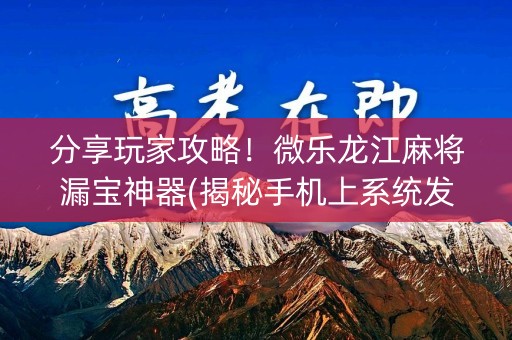 分享玩家攻略！微乐龙江麻将漏宝神器(揭秘手机上系统发好牌)
