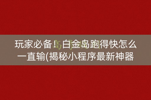 玩家必备！白金岛跑得快怎么一直输(揭秘小程序最新神器下载)
