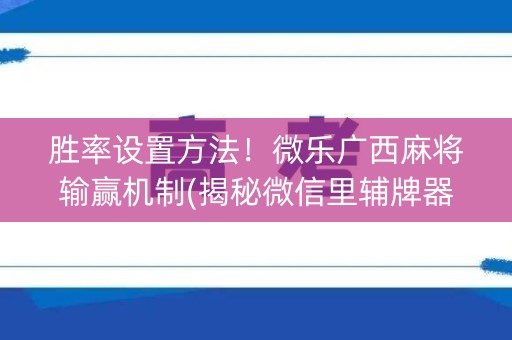 胜率设置方法！微乐广西麻将输赢机制(揭秘微信里辅牌器)