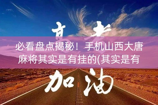 必看盘点揭秘！手机山西大唐麻将其实是有挂的(其实是有挂的)
