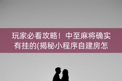 玩家必看攻略！中至麻将确实有挂的(揭秘小程序自建房怎么赢)