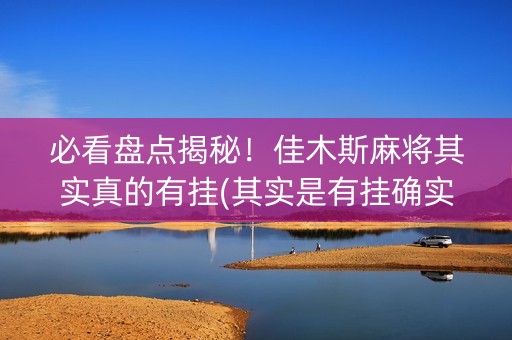 必看盘点揭秘！佳木斯麻将其实真的有挂(其实是有挂确实有挂)