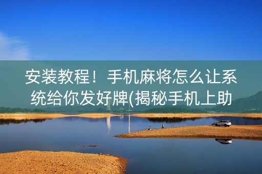 安装教程！手机麻将怎么让系统给你发好牌(揭秘手机上助攻神器)