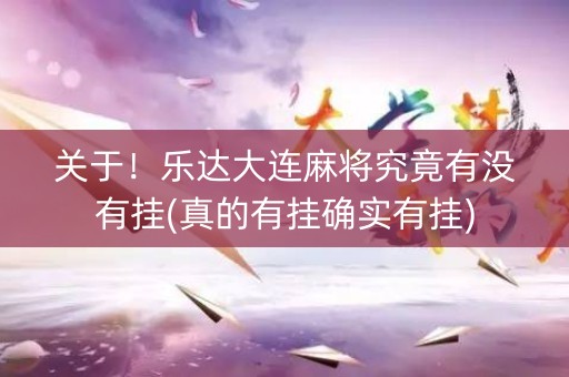 关于！乐达大连麻将究竟有没有挂(真的有挂确实有挂)