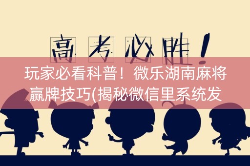 玩家必看科普！微乐湖南麻将赢牌技巧(揭秘微信里系统发好牌)