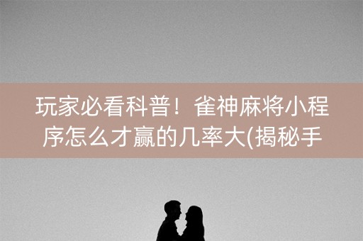 玩家必看科普！雀神麻将小程序怎么才赢的几率大(揭秘手机上赢的诀窍)