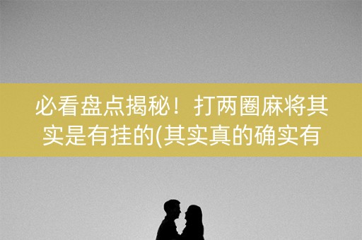 必看盘点揭秘！打两圈麻将其实是有挂的(其实真的确实有挂)