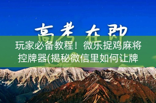 玩家必备教程！微乐捉鸡麻将控牌器(揭秘微信里如何让牌变好)