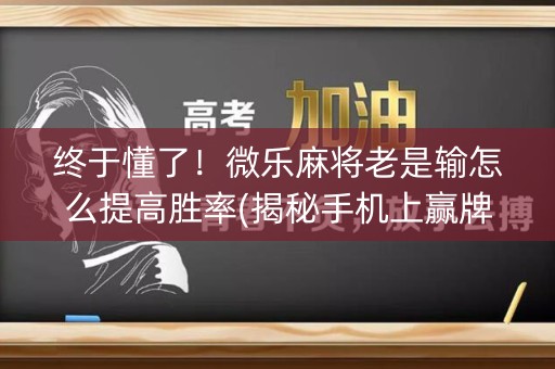 终于懂了！微乐麻将老是输怎么提高胜率(揭秘手机上赢牌技巧)