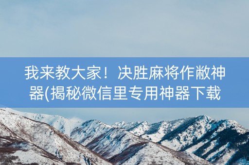 我来教大家！决胜麻将作敝神器(揭秘微信里专用神器下载)