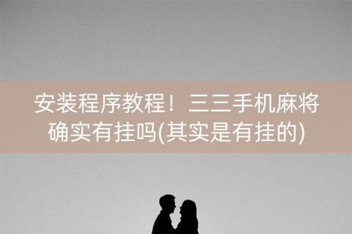 安装程序教程！三三手机麻将确实有挂吗(其实是有挂的)
