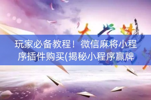 玩家必备教程！微信麻将小程序插件购买(揭秘小程序赢牌技巧)