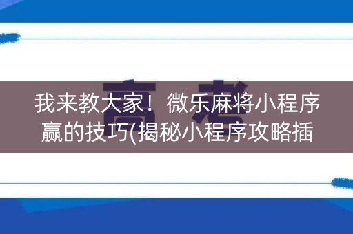 我来教大家！微乐麻将小程序赢的技巧(揭秘小程序攻略插件)