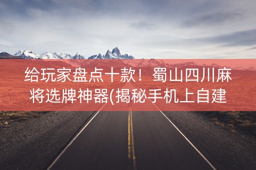 给玩家盘点十款！蜀山四川麻将选牌神器(揭秘手机上自建房怎么赢)