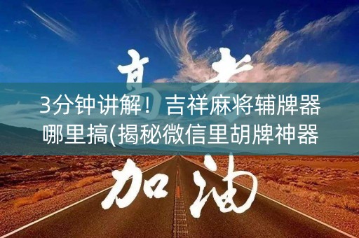 3分钟讲解！吉祥麻将辅牌器哪里搞(揭秘微信里胡牌神器)